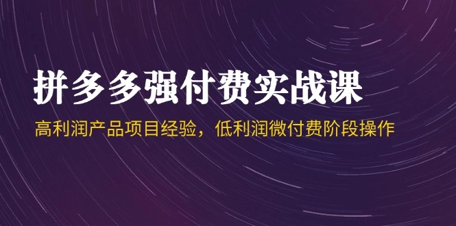 拼多多强付费实战课-44期，高利润产品项目经验，低利润微付费阶段操作 - 福利组