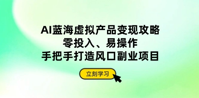 AI蓝海虚拟产品变现攻略，零投入、易操作，手把手打造风口副业项目 - 福利组