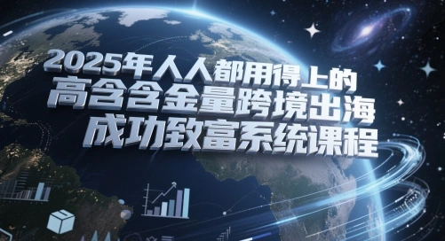2025年人人都用得上的高含金量跨境出海成功致富系统课程 - 福利组