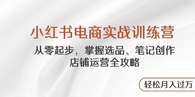 小红书电商实战训练营，从零起步，掌握选品、笔记创作、店铺运营全攻略… - 福利组