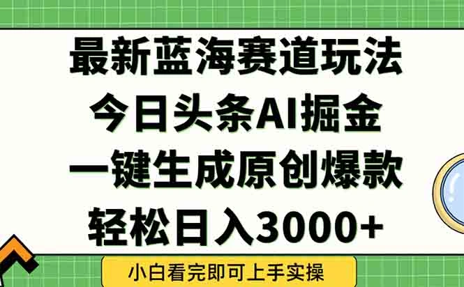 今日头条2025年最新蓝海玩法，一键生成爆款，轻松实现矩阵日入3000+ - 福利组