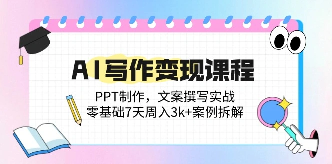 AI写作变现课程：PPT制作，文案撰写实战，零基础7天周入3k+案例拆解 - 福利组