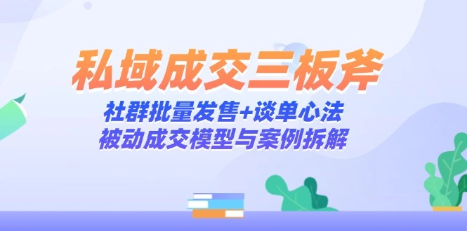 私域成交三板斧：社群批量发售+谈单心法，被动成交模型与案例拆解 - 福利组
