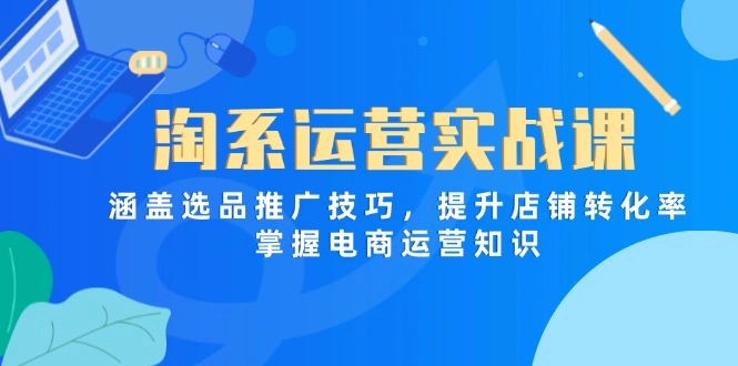 淘系运营实战课，涵盖选品推广技巧，提升店铺转化率，掌握电商运营知识 - 福利组