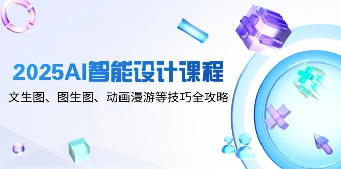 2025AI智能设计课程，文生图、图生图、动画漫游等技巧全攻略 - 福利组