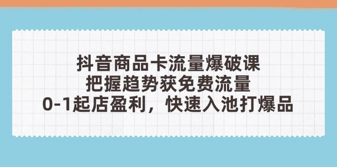 抖音商品卡流量爆破课：把握趋势获免费流量，0-1起店盈利，快速入池打爆品 - 福利组