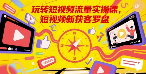 玩转短视频流量实操课，短视频新获客罗盘- 福利组