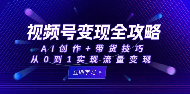 视频号变现全攻略：AI创作+带货技巧，从0到1实现流量变现 - 福利组