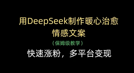 用DeepSeek制作暖心治愈情感文案，快速涨粉，多平台变现- 福利组