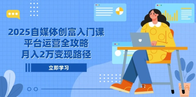 2025自媒体创富入门课，平台运营全攻略，月入2万变现路径 - 福利组