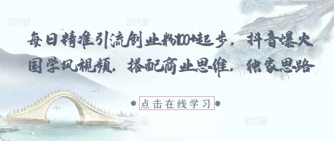 每日精准引流创业粉100+起步，抖音爆火国学风视频，搭配商业思维，独家思路 - 福利组