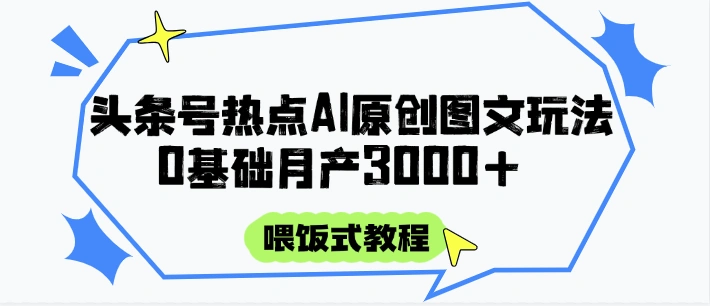 头条号热点AI图文攻略，喂饭式教程+0基础月产3000+ - 福利组