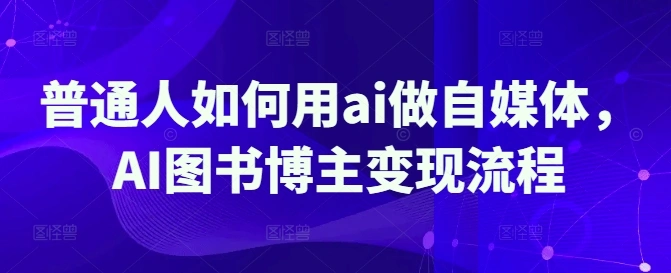 普通人如何用ai做自媒体，AI图书博主变现流程- 福利组