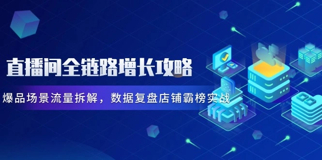 直播间全链路增长攻略，爆品场景流量拆解，数据复盘店铺霸榜实战 - 福利组