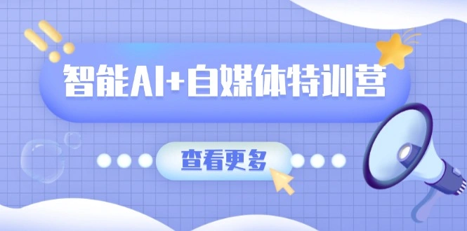 智能AI+自媒体特训营：涵盖文本创作、图像创作、视频创作和职场办公几大类 - 福利组