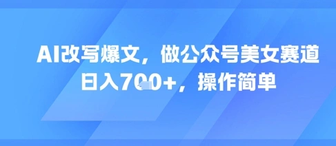 AI改写爆文，做公众号美女赛道，日入7张+，操作简单 - 福利组