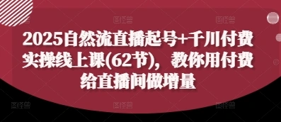 2025自然流直播起号+千川付费实操线上课(62节)，教你用付费给直播间做增量 - 福利组