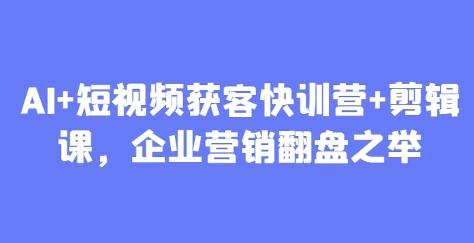 AI+短视频获客快训营+剪辑课，企业营销翻盘之举 - 福利组