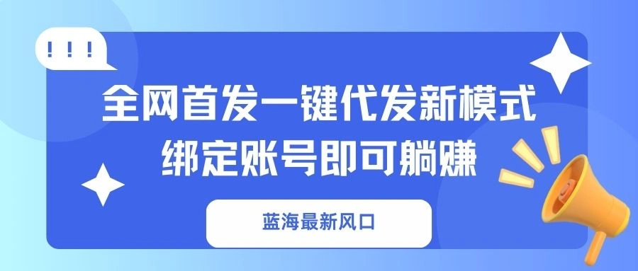 蓝海最新风口，全网首发一键代发新模式！绑定账号即可躺赚 - 福利组