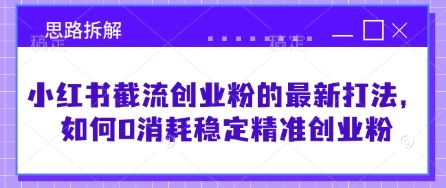 小红书截流创业粉的最新打法，如何0消耗稳定精准创业粉【思路拆解】 - 福利组