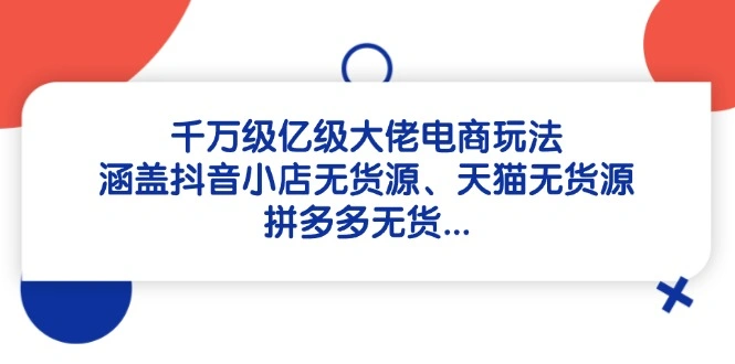 千万级亿级大佬电商玩法：涵盖抖音小店无货源、天猫无货源、拼多多无货… - 福利组