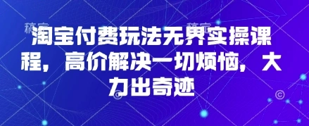 淘宝付费玩法无界实操课程，高价解决一切烦恼，大力出奇迹 - 福利组