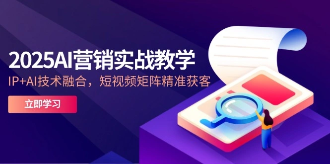 2025AI营销实战教学-5月，IP+AI技术融合，短视频矩阵精准获客- 福利组