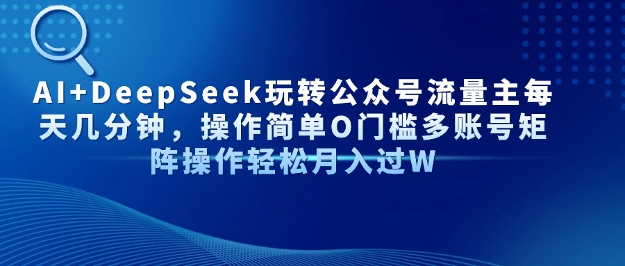 AI+DeepSeek玩转公众号流量主每天几分钟，操作简单O门槛多账号矩阵操作… - 福利组