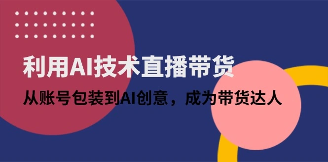 利用AI技术直播带货：从账号包装到AI创意，成为带货达人 - 福利组