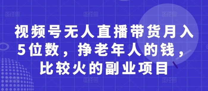 视频号无人直播带货月入5位数，挣老年人的钱，比较火的副业项目 - 福利组