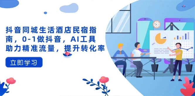 抖音同城生活酒店民宿指南，0-1做抖音，AI工具助力精准流量，提升转化率 - 福利组