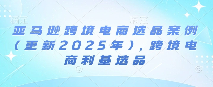 亚马逊跨境电商选品案例(更新2025年4月)，跨境电商利基选品 - 福利组