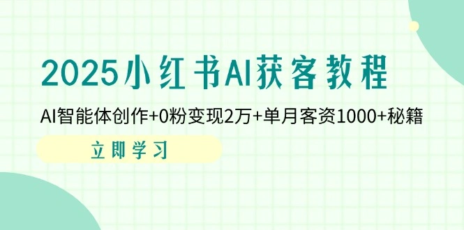 2025小红书AI获客教程：AI智能体创作+0粉变现2万+单月客资1000+秘籍 - 福利组