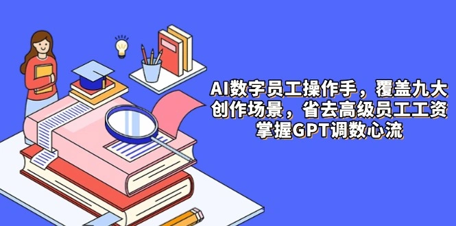 AI数字员工操作手，9大场景内容创作，省去高级员工工资，掌握GPT调数心流 - 福利组