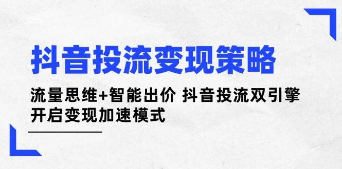 抖音投流变现策略：流量思维+智能出价 抖音投流双引擎 开启变现加速模式 - 福利组