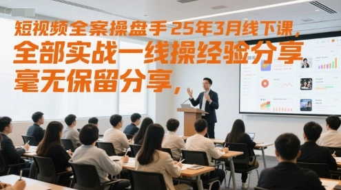 短视频全案操盘手25年3月线下课，全部实战一线操盘手经验分享，毫无保留分享，全是干货 - 福利组