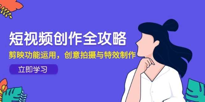 短视频创作全攻略，剪映功能运用，创意拍摄与特效制作 - 福利组