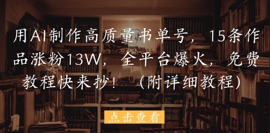 用AI制作高质量书单号，15条作品涨粉13W，全平台爆火，免费教程快来抄(附详细教程) - 福利组