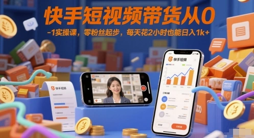 快手短视频带货从0-1实操课，零粉丝起步，每天花2小时也能日入1k+ - 福利组