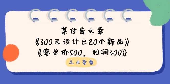 某付费文章：《300元设计出20个新品》+《客单价500，利润300》 - 福利组