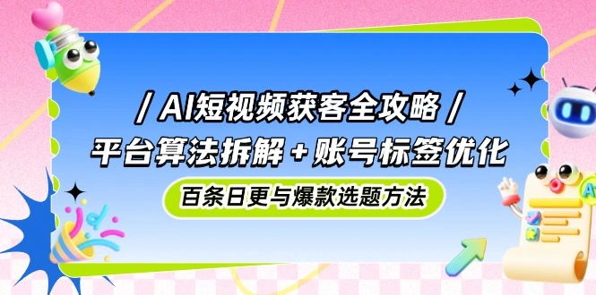 AI短视频获客全攻略：平台算法拆解+账号标签优化，百条日更与爆款选题方法 - 福利组