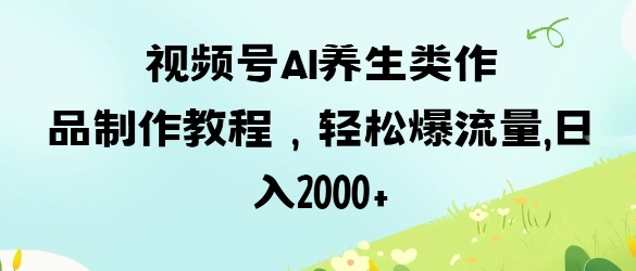 视频号ai养生类作品制作教程，轻松爆流量，日入数张 - 福利组