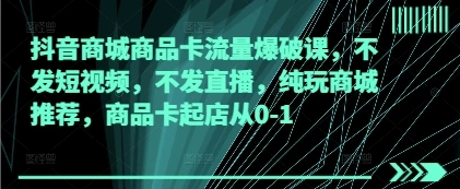 抖音商城商品卡流量爆破课，不发短视频，不发直播，纯玩商城推荐，商品卡起店从0-1 - 福利组