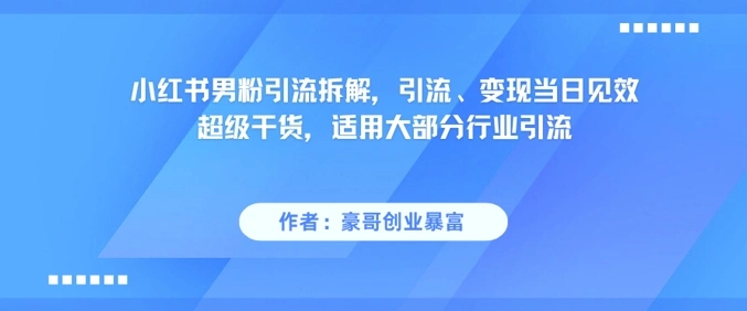 小红书男粉引流拆解，引流、变现当日见效超级干货，适用大部分行业引流 - 福利组