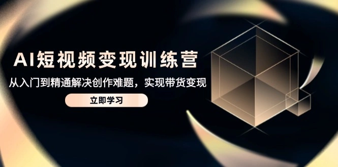 AI短视频变现训练营，从入门到精通解决创作难题，实现带货变现 - 福利组
