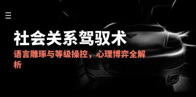 2025社会关系驾驭术，语言雕琢与等级操控，心理博弈全解析 - 福利组