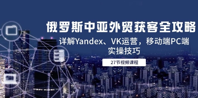 俄罗斯中亚外贸获客全攻略，详解Yandex、VK运营，移动端PC端实操技巧 - 福利组