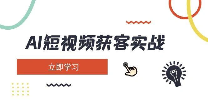 AI短视频获客实战：涵盖矩阵营销、搭建、定位、素材拍摄、起号、变现等 - 福利组