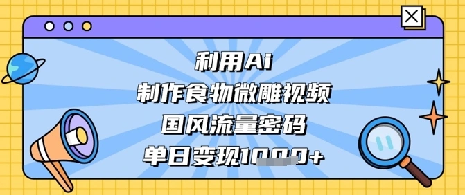 利用Ai制作食物微雕视频，国风流量密码，单日变现数张 - 福利组