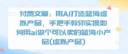 付费文章：用AI打造蓝海虚拟产品，手把手教你实操如何用ai做个可以卖的蓝海小产品(虚拟产品) - 福利组